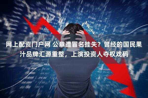网上配资门户网 公章遭冒名挂失？曾经的国民果汁品牌汇源重整，上演投资人夺权戏码