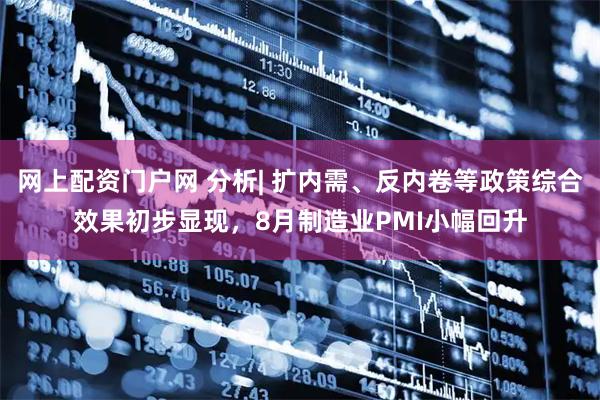 网上配资门户网 分析| 扩内需、反内卷等政策综合效果初步显现，8月制造业PMI小幅回升