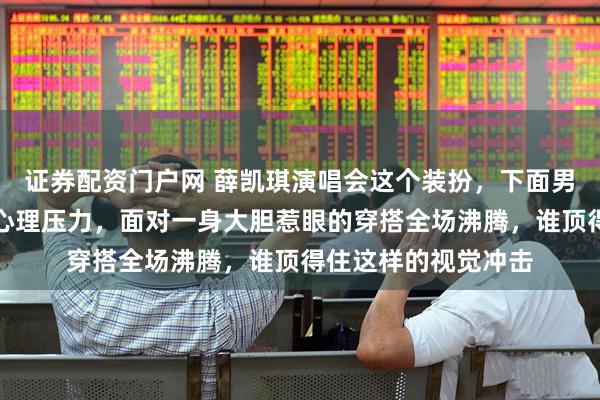 证券配资门户网 薛凯琪演唱会这个装扮，下面男歌迷们将承受巨大心理压力，面对一身大胆惹眼的穿搭全场沸腾，谁顶得住这样的视觉冲击