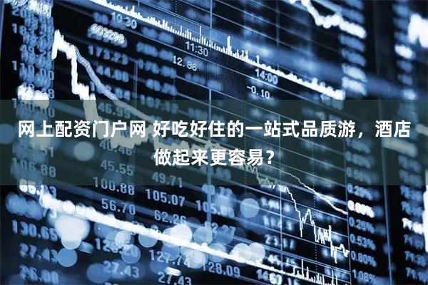 网上配资门户网 好吃好住的一站式品质游，酒店做起来更容易？