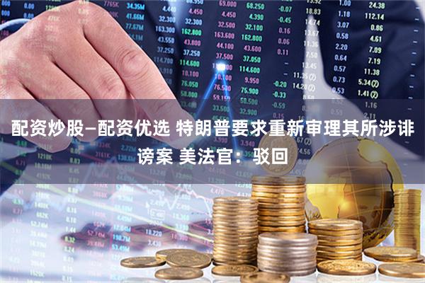 配资炒股—配资优选 特朗普要求重新审理其所涉诽谤案 美法官：驳回