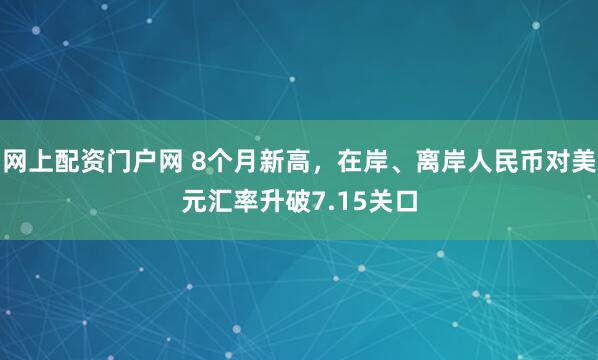 网上配资门户网 8个月新高，在岸、离岸人民币对美元汇率升破7.15关口