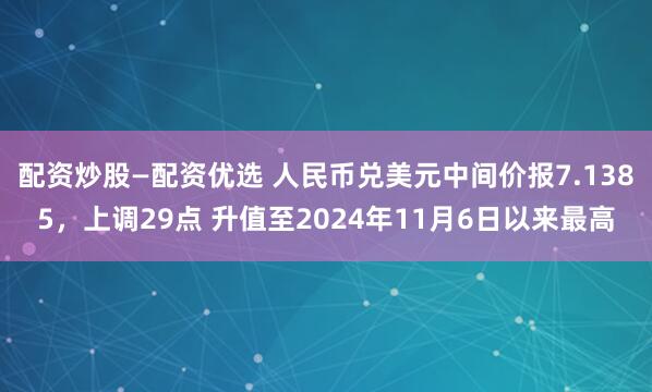 配资炒股—配资优选 人民币兑美元中间价报7.1385，上调29点 升值至2024年11月6日以来最高
