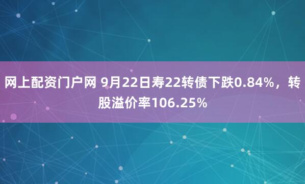 网上配资门户网 9月22日寿22转债下跌0.84%，转股溢价率106.25%