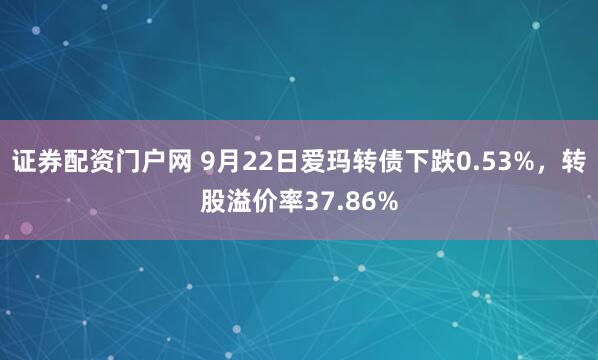 证券配资门户网 9月22日爱玛转债下跌0.53%，转股溢价率37.86%