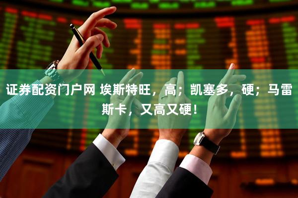 证券配资门户网 埃斯特旺，高；凯塞多，硬；马雷斯卡，又高又硬！