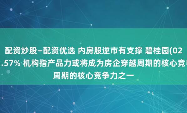 配资炒股—配资优选 内房股逆市有支撑 碧桂园(02007)升3.57% 机构指产品力或将成为房企穿越周期的核心竞争力之一