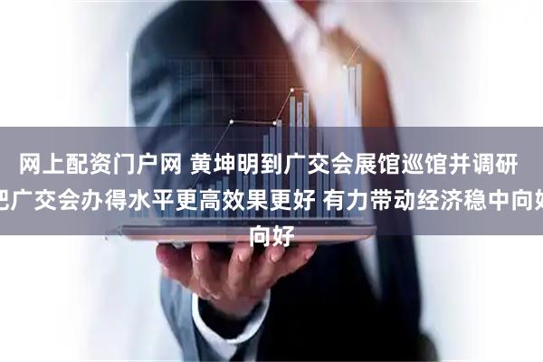 网上配资门户网 黄坤明到广交会展馆巡馆并调研 把广交会办得水平更高效果更好 有力带动经济稳中向好