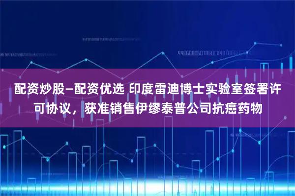 配资炒股—配资优选 印度雷迪博士实验室签署许可协议，获准销售伊缪泰普公司抗癌药物