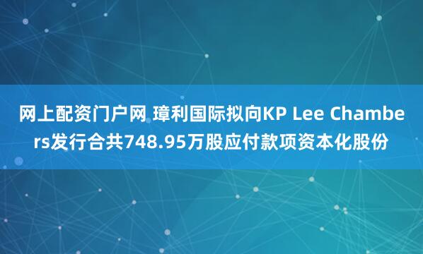 网上配资门户网 璋利国际拟向KP Lee Chambers发行合共748.95万股应付款项资本化股份